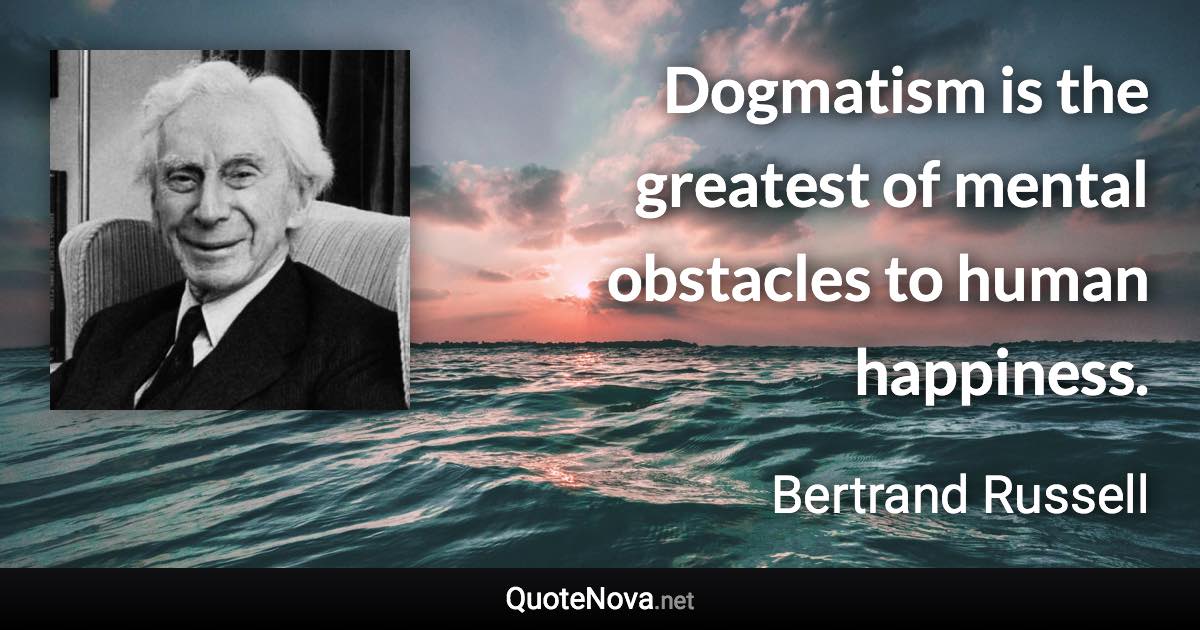 Dogmatism is the greatest of mental obstacles to human happiness. - Bertrand Russell quote