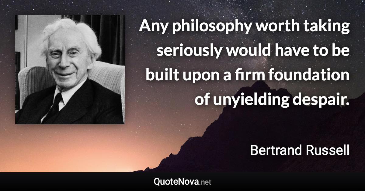 Any philosophy worth taking seriously would have to be built upon a firm foundation of unyielding despair. - Bertrand Russell quote