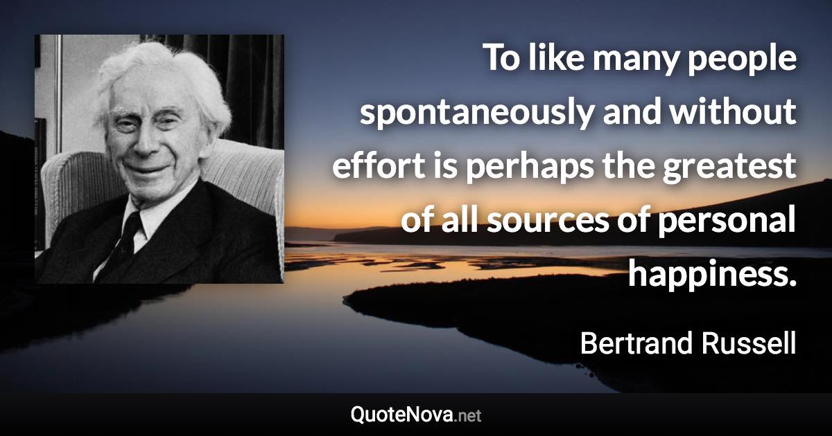 To like many people spontaneously and without effort is perhaps the greatest of all sources of personal happiness. - Bertrand Russell quote