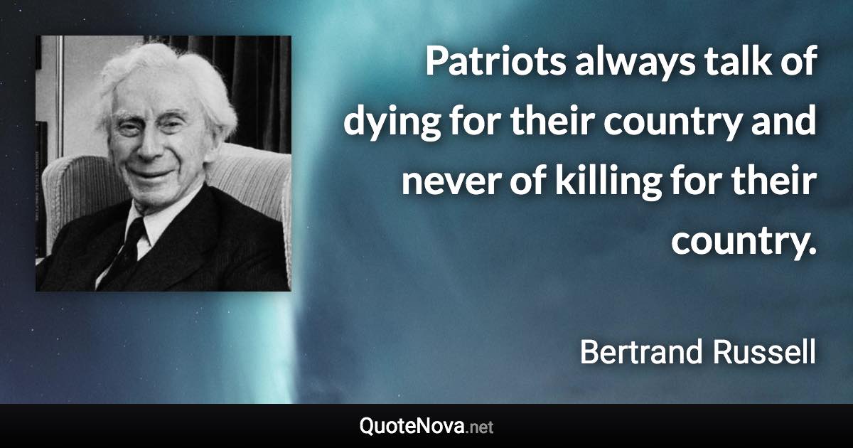 Patriots always talk of dying for their country and never of killing for their country. - Bertrand Russell quote