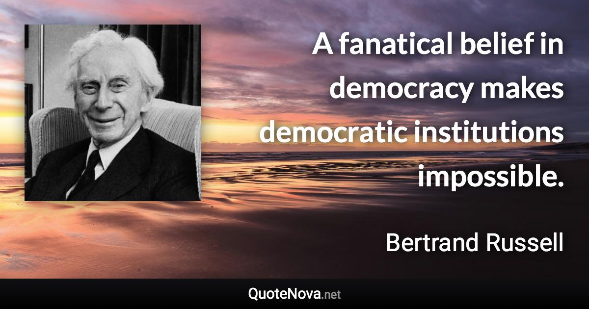 A fanatical belief in democracy makes democratic institutions impossible. - Bertrand Russell quote