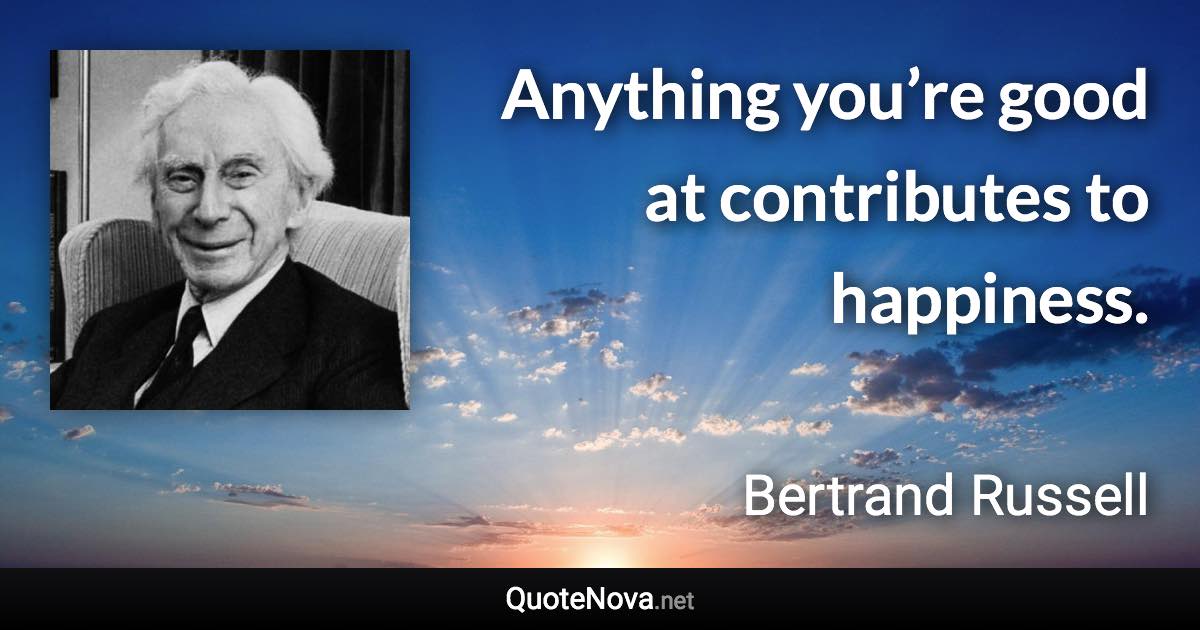 Anything you’re good at contributes to happiness. - Bertrand Russell quote