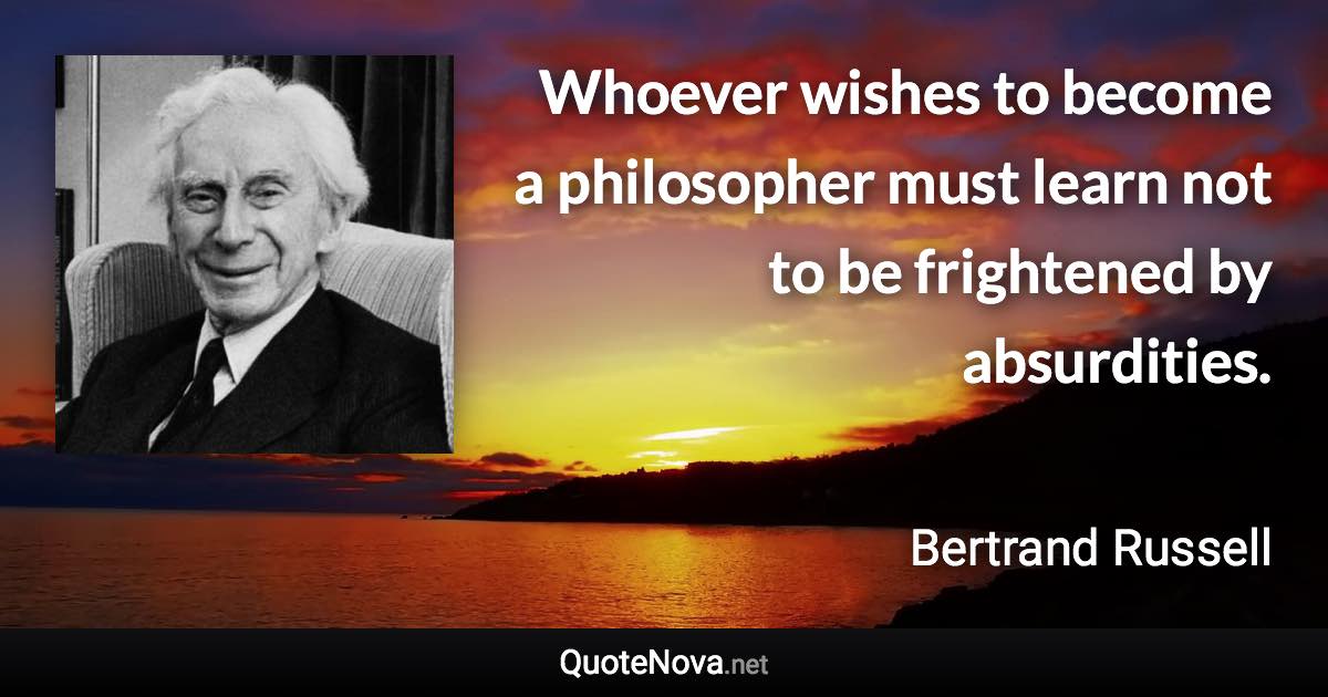 Whoever wishes to become a philosopher must learn not to be frightened by absurdities. - Bertrand Russell quote