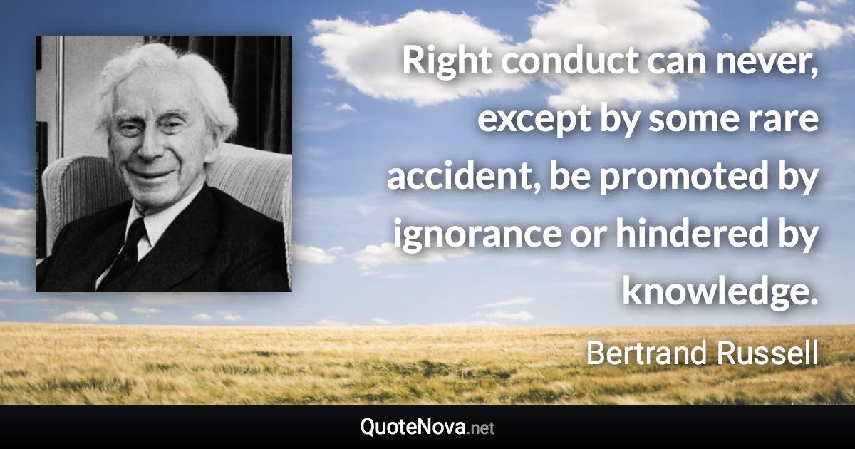 Right conduct can never, except by some rare accident, be promoted by ignorance or hindered by knowledge. - Bertrand Russell quote