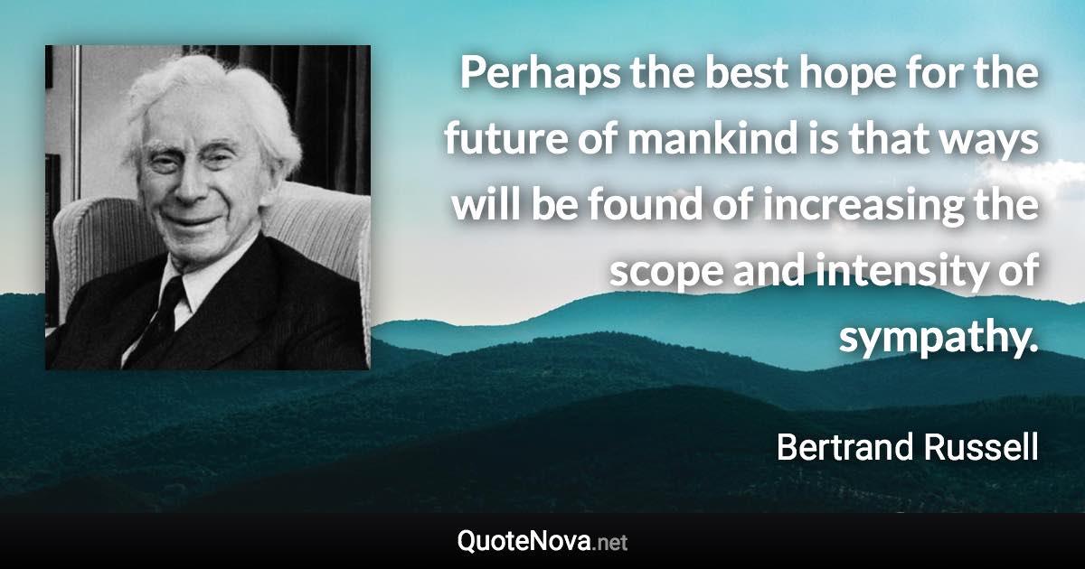 Perhaps the best hope for the future of mankind is that ways will be found of increasing the scope and intensity of sympathy. - Bertrand Russell quote