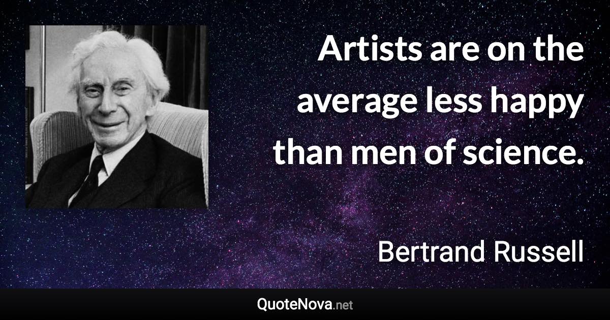 Artists are on the average less happy than men of science. - Bertrand Russell quote