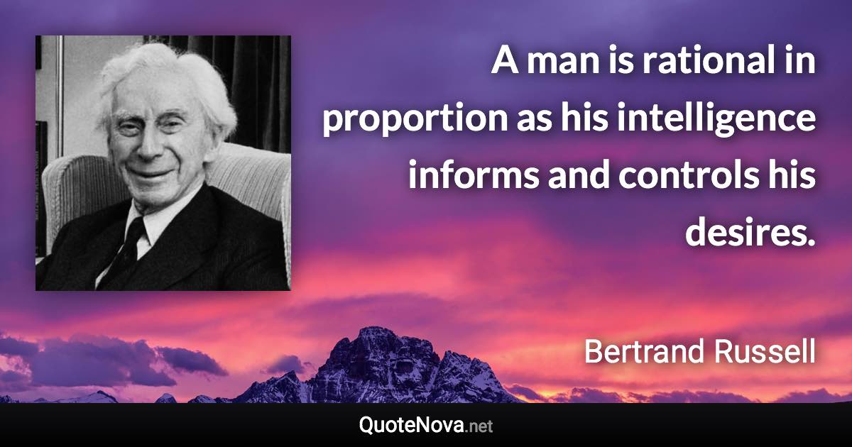 A man is rational in proportion as his intelligence informs and controls his desires. - Bertrand Russell quote