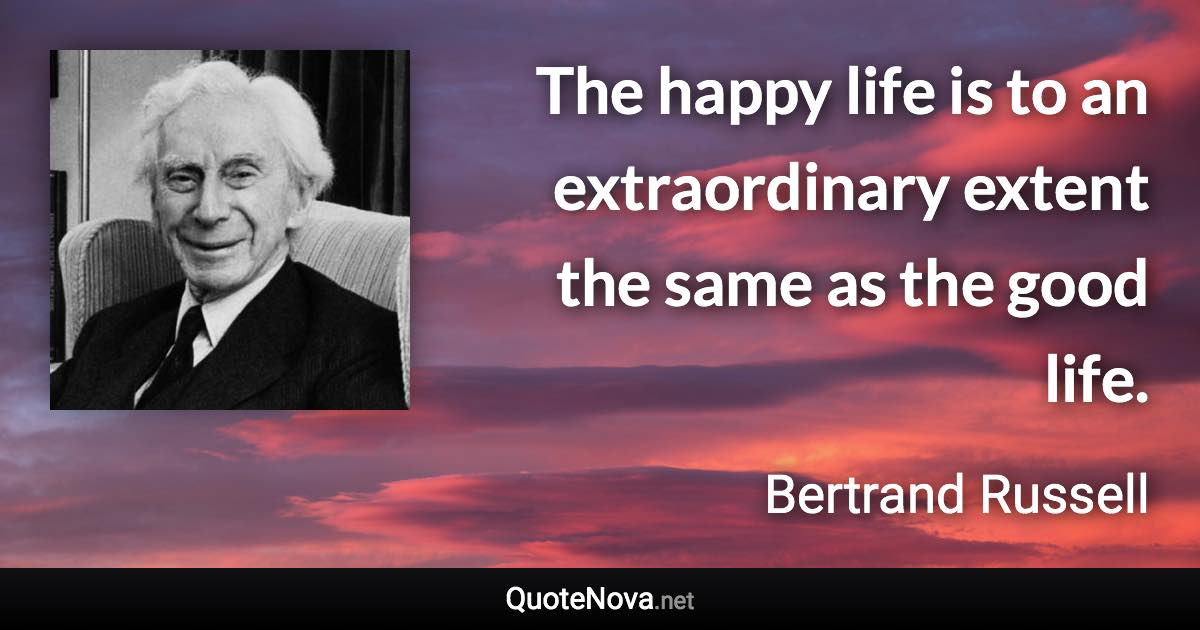 The happy life is to an extraordinary extent the same as the good life. - Bertrand Russell quote