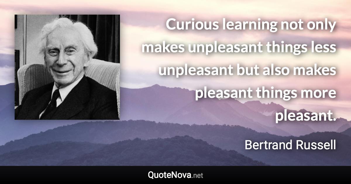 Curious learning not only makes unpleasant things less unpleasant but also makes pleasant things more pleasant. - Bertrand Russell quote