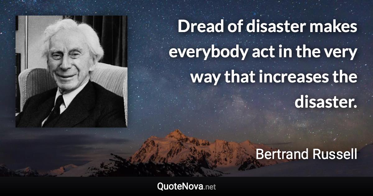 Dread of disaster makes everybody act in the very way that increases the disaster. - Bertrand Russell quote