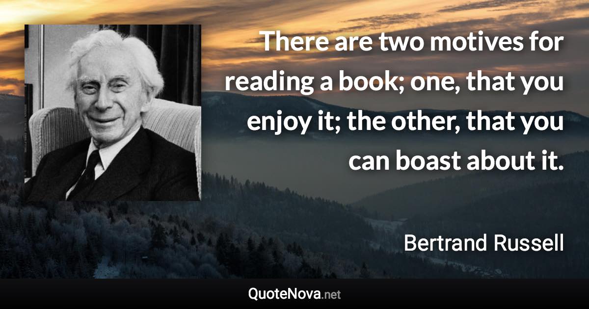 There are two motives for reading a book; one, that you enjoy it; the other, that you can boast about it. - Bertrand Russell quote