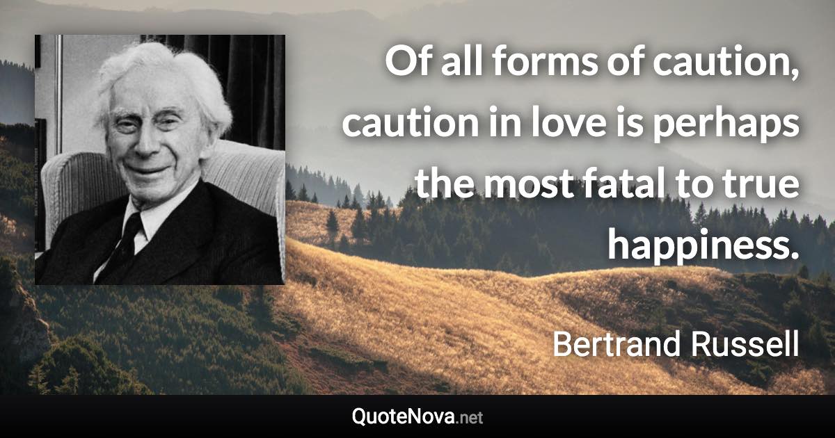 Of all forms of caution, caution in love is perhaps the most fatal to true happiness. - Bertrand Russell quote