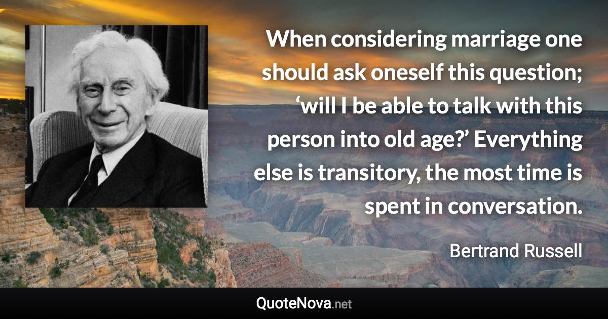 When considering marriage one should ask oneself this question; ‘will I be able to talk with this person into old age?’ Everything else is transitory, the most time is spent in conversation. - Bertrand Russell quote