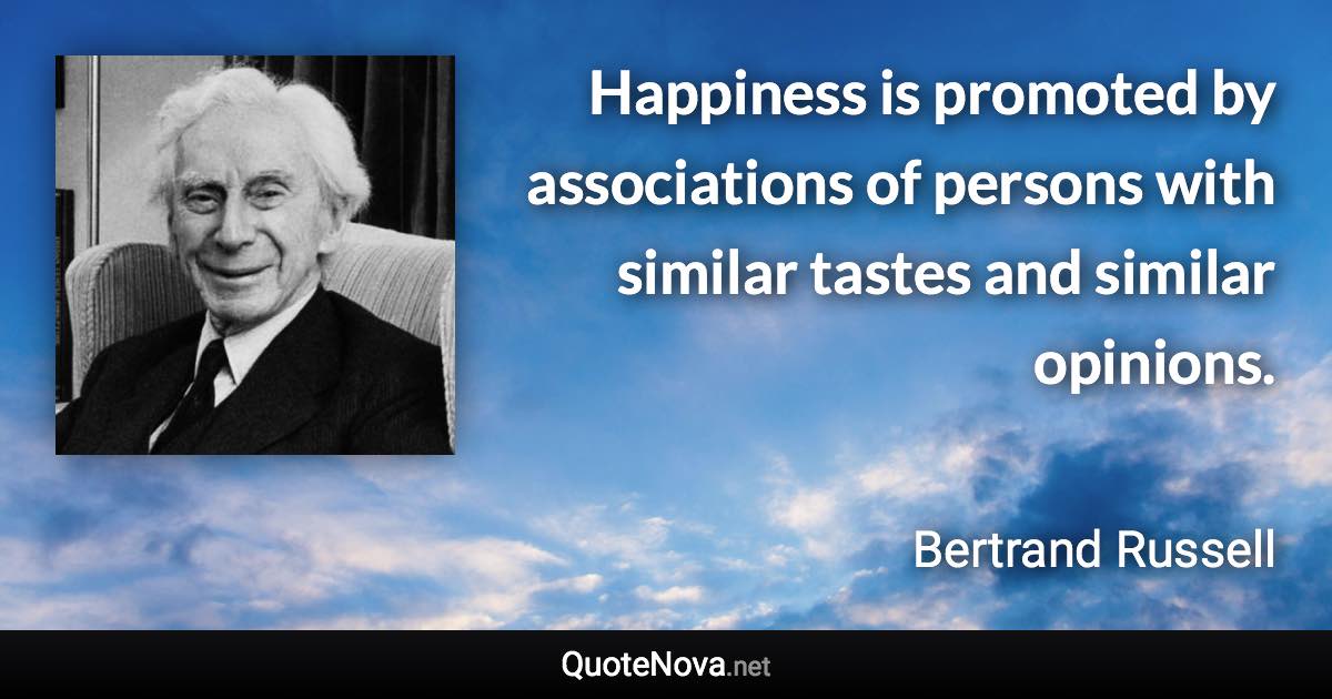 Happiness is promoted by associations of persons with similar tastes and similar opinions. - Bertrand Russell quote