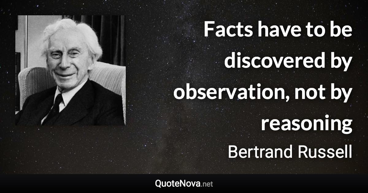 Facts have to be discovered by observation, not by reasoning - Bertrand Russell quote