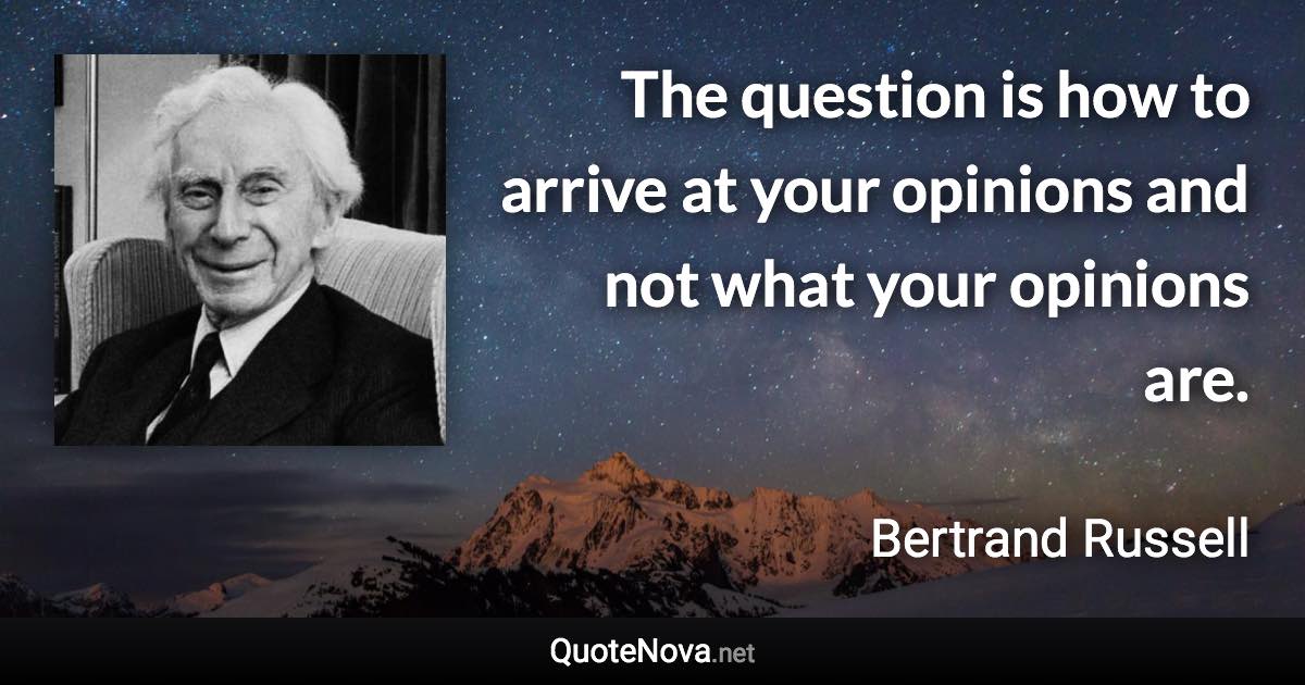 The question is how to arrive at your opinions and not what your opinions are. - Bertrand Russell quote