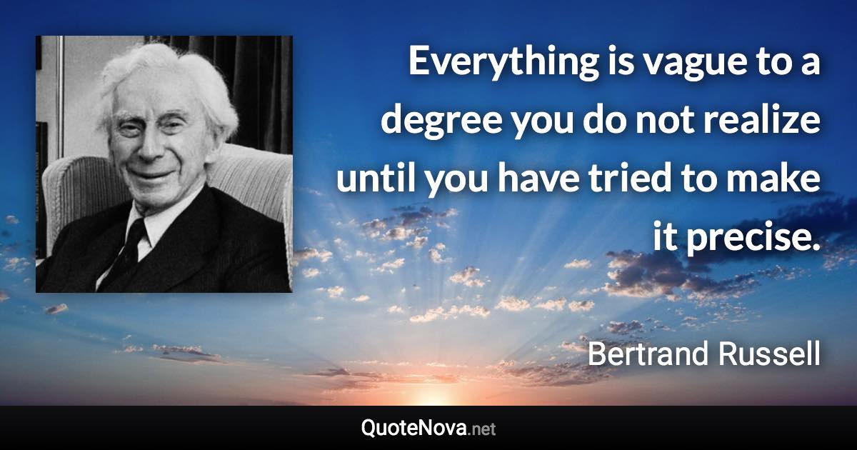 Everything is vague to a degree you do not realize until you have tried to make it precise. - Bertrand Russell quote