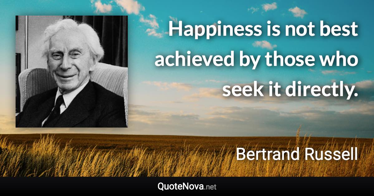 Happiness is not best achieved by those who seek it directly. - Bertrand Russell quote