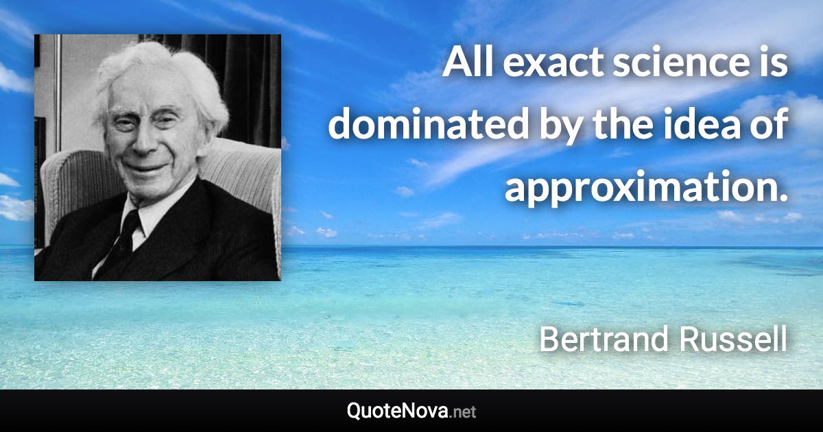 All exact science is dominated by the idea of approximation. - Bertrand Russell quote