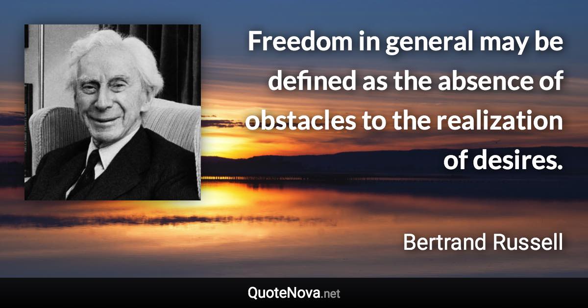 Freedom in general may be defined as the absence of obstacles to the realization of desires. - Bertrand Russell quote