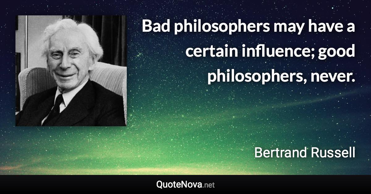 Bad philosophers may have a certain influence; good philosophers, never. - Bertrand Russell quote