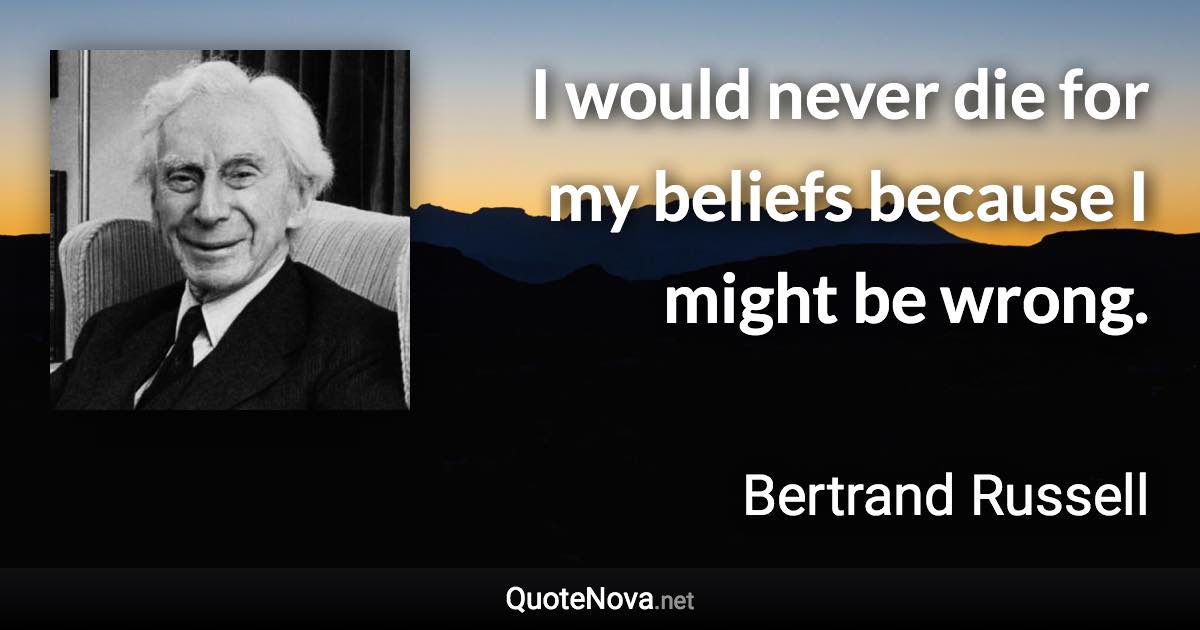 I would never die for my beliefs because I might be wrong. - Bertrand Russell quote