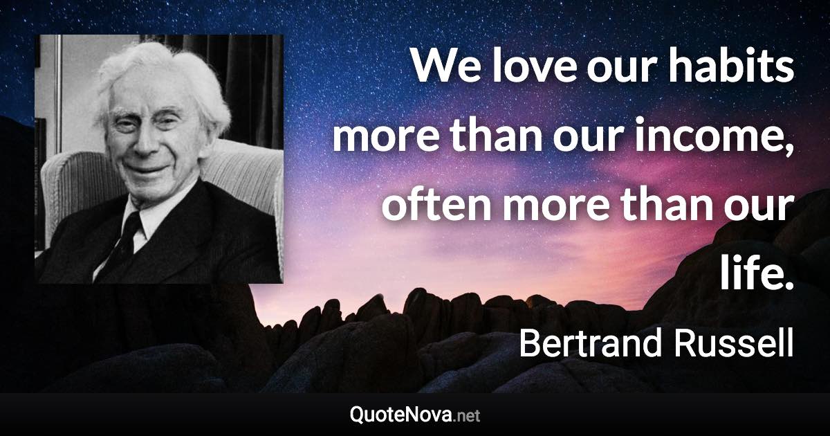 We love our habits more than our income, often more than our life. - Bertrand Russell quote