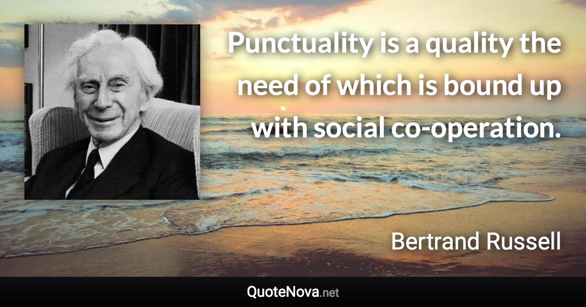 Punctuality is a quality the need of which is bound up with social co-operation. - Bertrand Russell quote