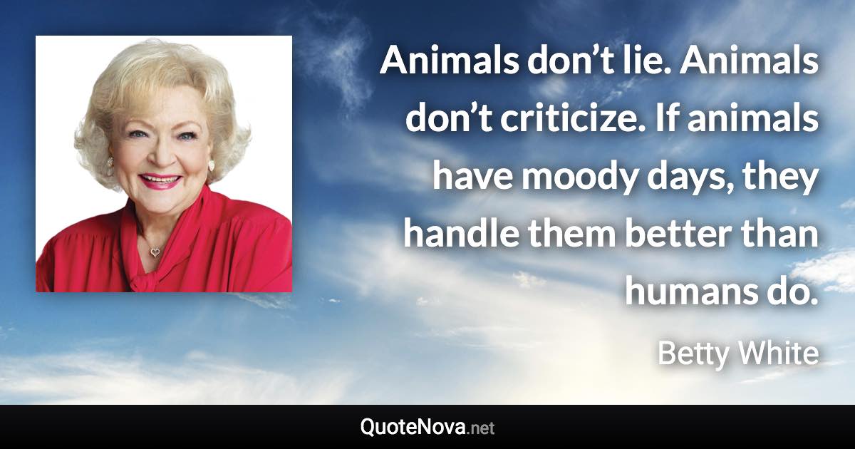 Animals don’t lie. Animals don’t criticize. If animals have moody days, they handle them better than humans do. - Betty White quote