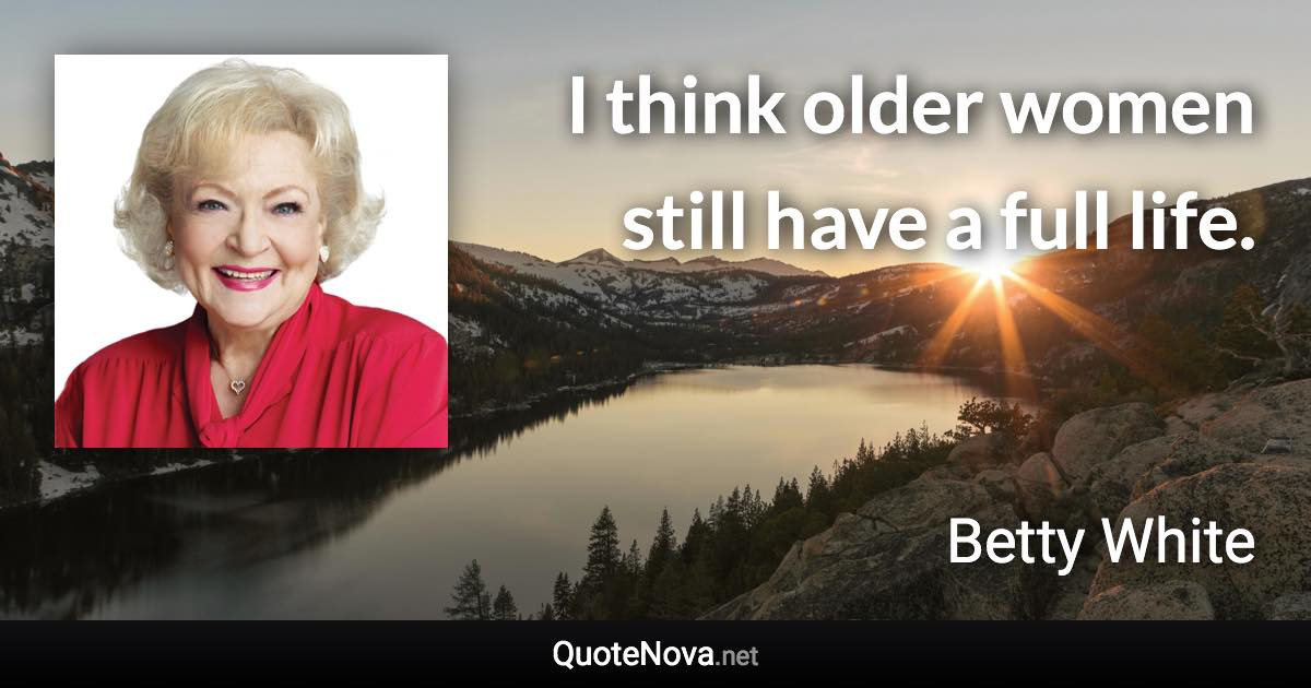 I think older women still have a full life. - Betty White quote