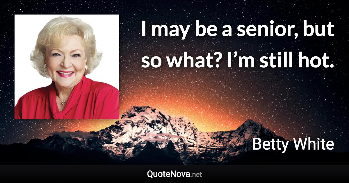 I may be a senior, but so what? I’m still hot. - Betty White quote