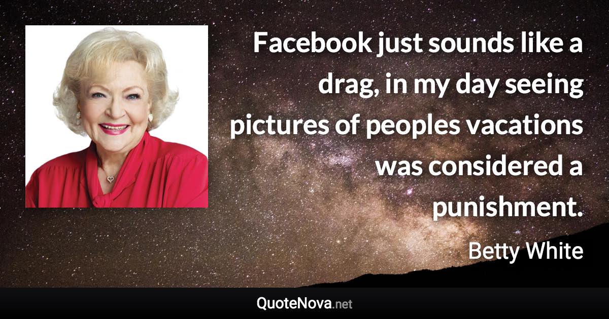 Facebook just sounds like a drag, in my day seeing pictures of peoples vacations was considered a punishment. - Betty White quote