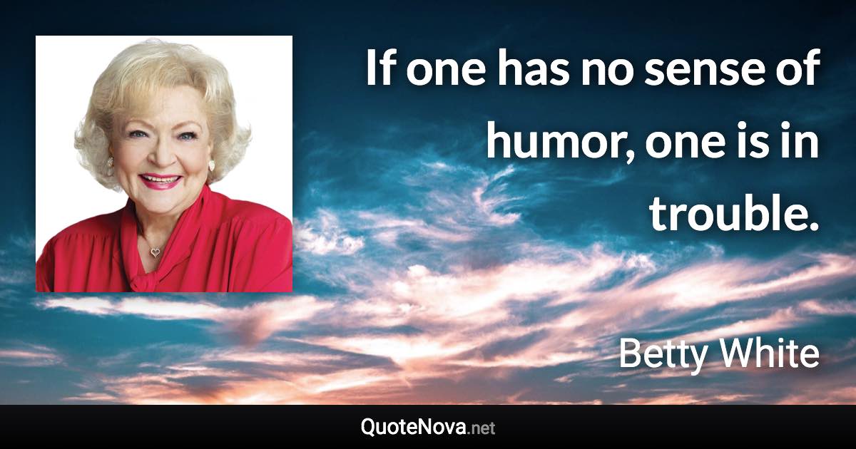 If one has no sense of humor, one is in trouble. - Betty White quote