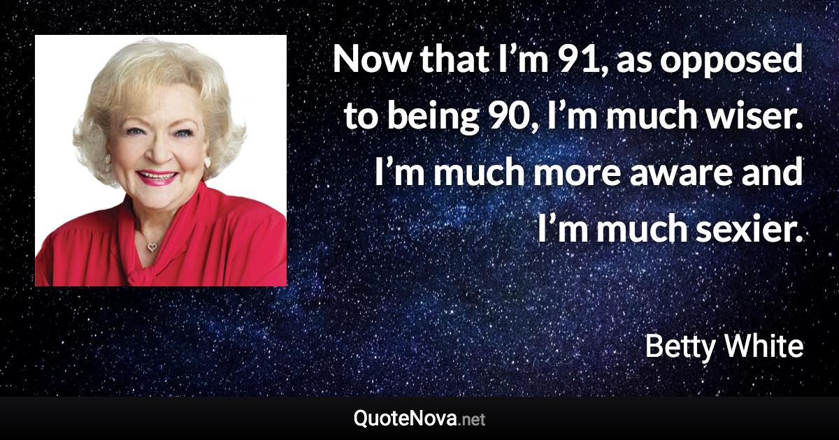 Now that I’m 91, as opposed to being 90, I’m much wiser. I’m much more aware and I’m much sexier. - Betty White quote