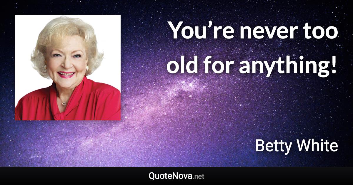 You’re never too old for anything! - Betty White quote