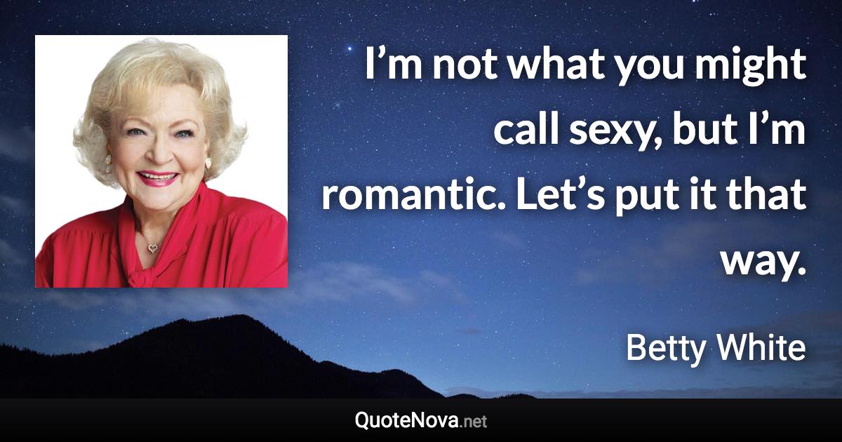 I’m not what you might call sexy, but I’m romantic. Let’s put it that way. - Betty White quote