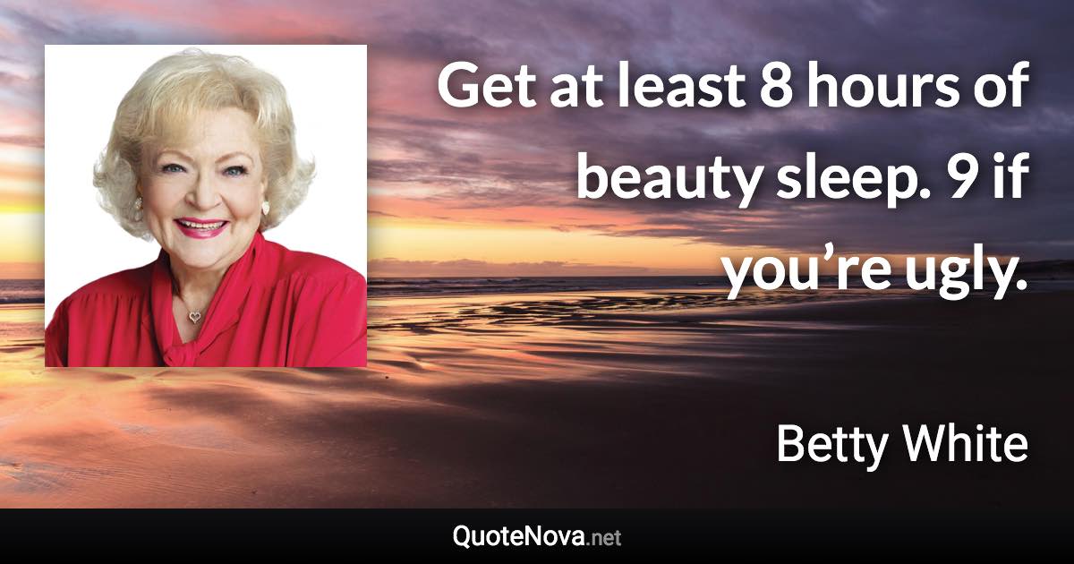 Get at least 8 hours of beauty sleep. 9 if you’re ugly. - Betty White quote