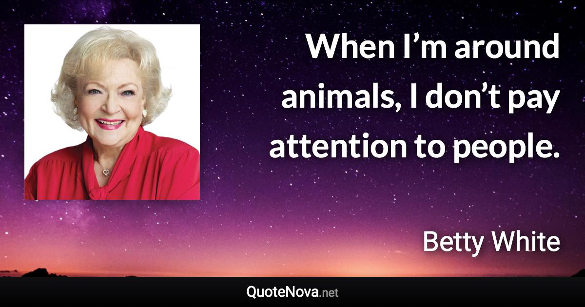 When I’m around animals, I don’t pay attention to people. - Betty White quote