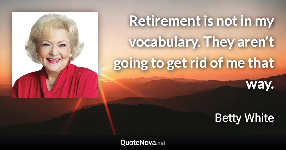 Retirement is not in my vocabulary. They aren’t going to get rid of me that way. - Betty White quote