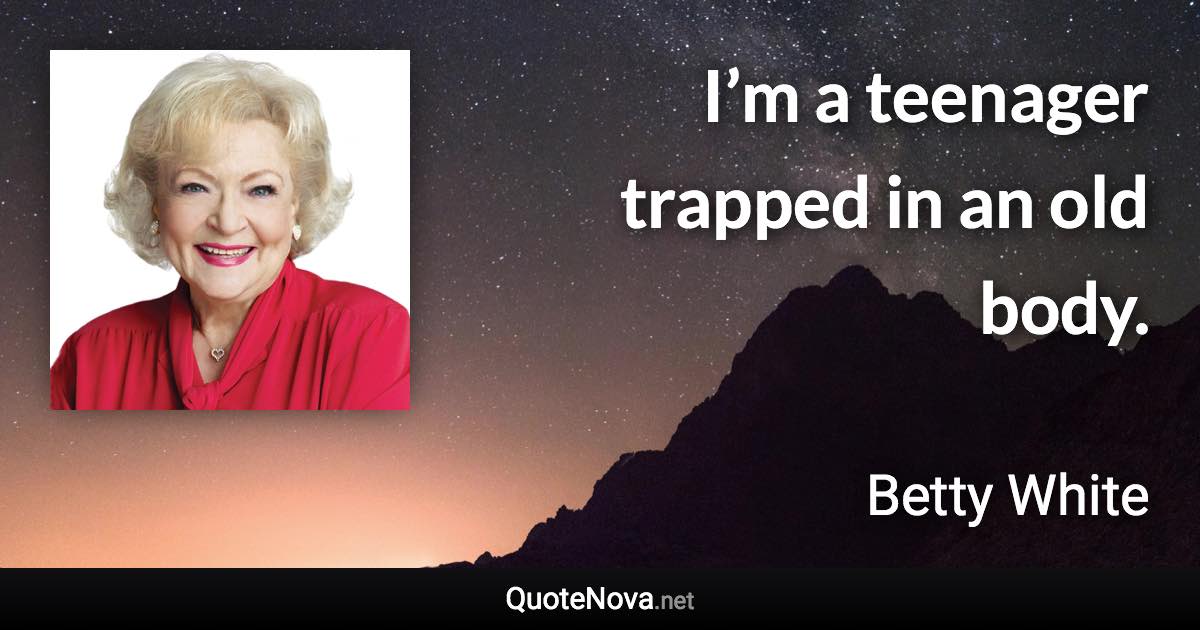 I’m a teenager trapped in an old body. - Betty White quote