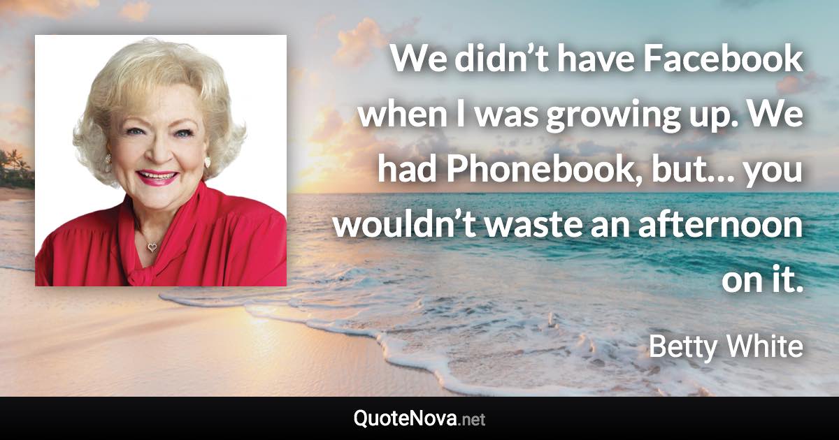 We didn’t have Facebook when I was growing up. We had Phonebook, but… you wouldn’t waste an afternoon on it. - Betty White quote