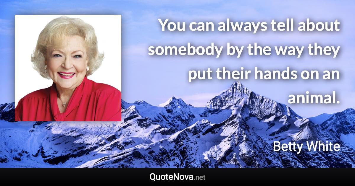 You can always tell about somebody by the way they put their hands on an animal. - Betty White quote