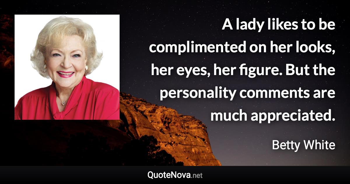 A lady likes to be complimented on her looks, her eyes, her figure. But the personality comments are much appreciated. - Betty White quote