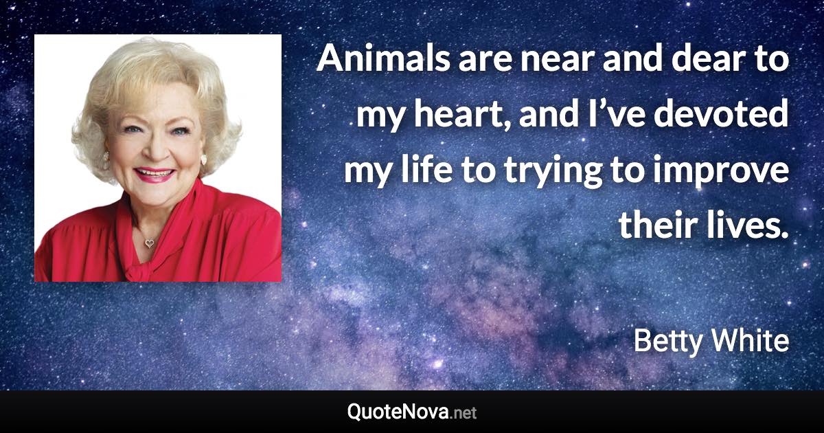 Animals are near and dear to my heart, and I’ve devoted my life to trying to improve their lives. - Betty White quote