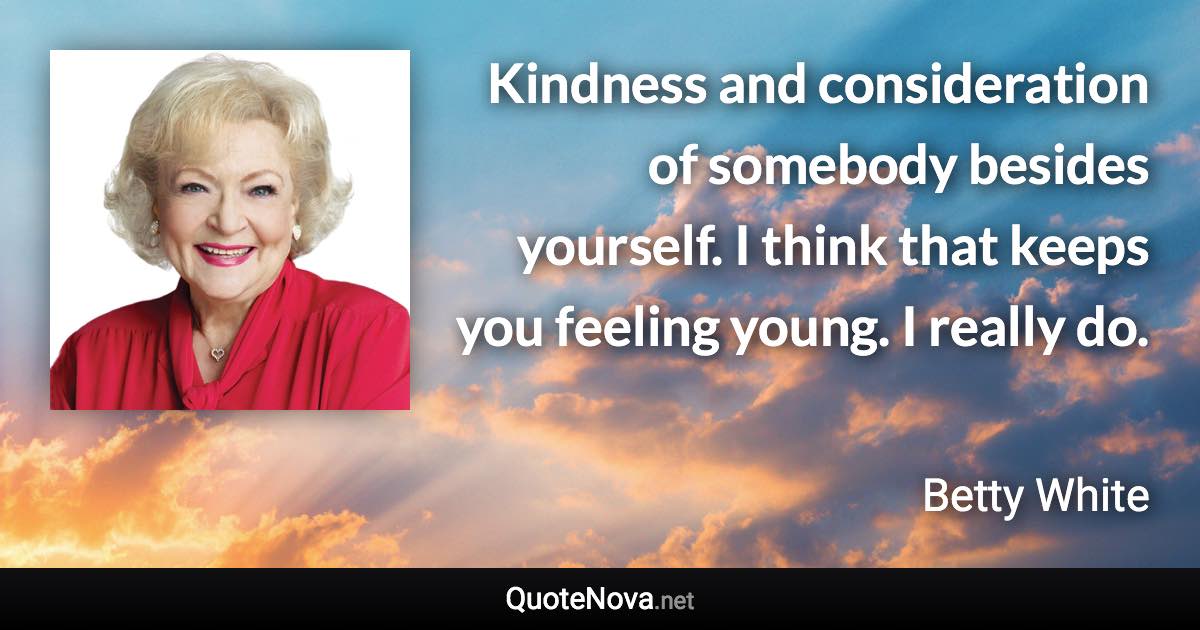 Kindness and consideration of somebody besides yourself. I think that keeps you feeling young. I really do. - Betty White quote