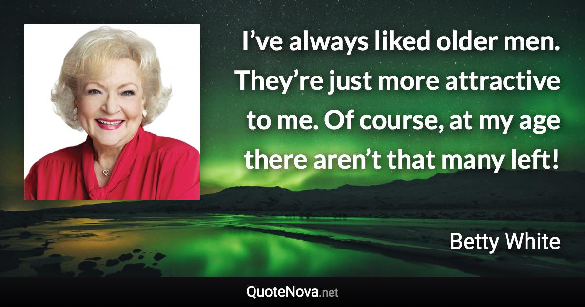 I’ve always liked older men. They’re just more attractive to me. Of course, at my age there aren’t that many left! - Betty White quote