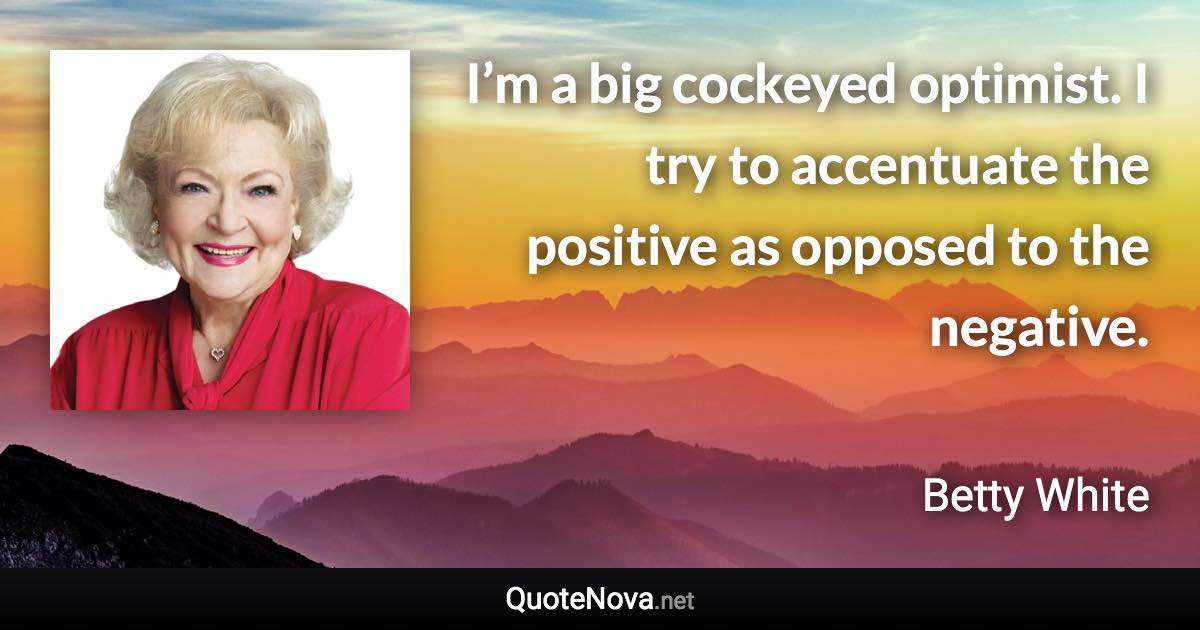 I’m a big cockeyed optimist. I try to accentuate the positive as opposed to the negative. - Betty White quote