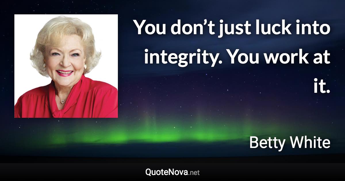 You don’t just luck into integrity. You work at it. - Betty White quote