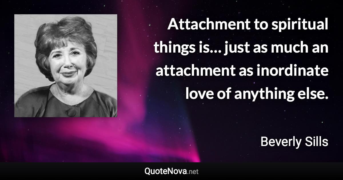 Attachment to spiritual things is… just as much an attachment as inordinate love of anything else. - Beverly Sills quote