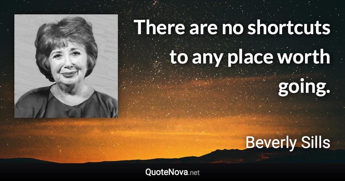 There are no shortcuts to any place worth going. - Beverly Sills quote